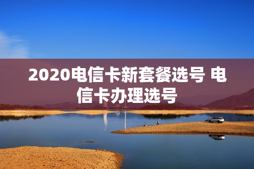 2020电信卡新套餐选号 电信卡办理选号