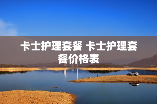 卡士护理套餐 卡士护理套餐价格表