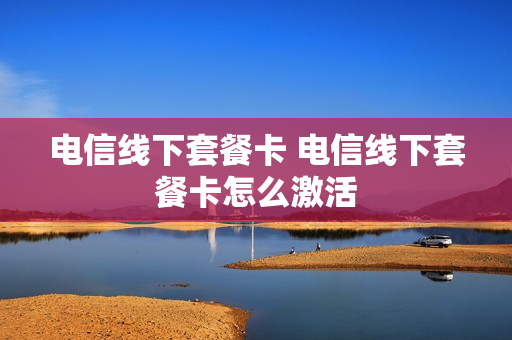 电信线下套餐卡 电信线下套餐卡怎么激活