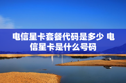 电信星卡套餐代码是多少 电信星卡是什么号码