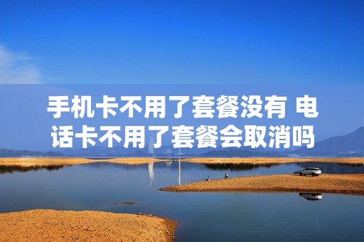 手机卡不用了套餐没有 电话卡不用了套餐会取消吗