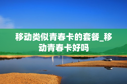 移动类似青春卡的套餐_移动青春卡好吗