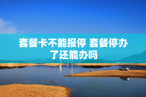 套餐卡不能报停 套餐停办了还能办吗