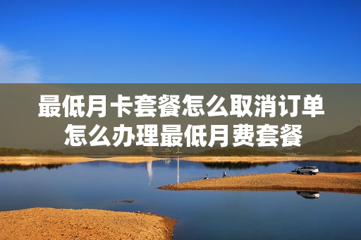 最低月卡套餐怎么取消订单 怎么办理最低月费套餐