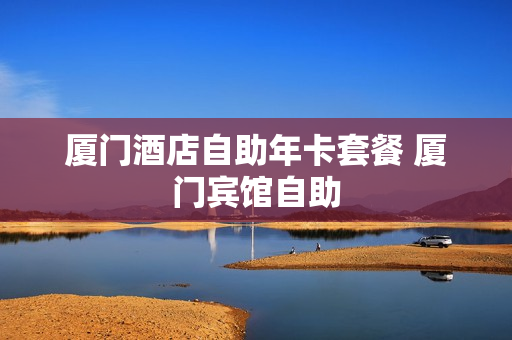 厦门酒店自助年卡套餐 厦门宾馆自助