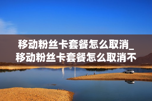 移动粉丝卡套餐怎么取消_移动粉丝卡套餐怎么取消不了