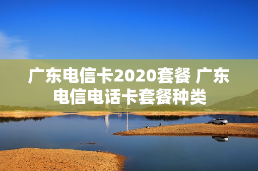 广东电信卡2020套餐 广东电信电话卡套餐种类