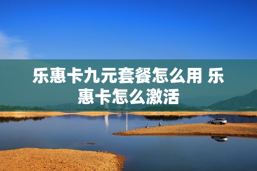 乐惠卡九元套餐怎么用 乐惠卡怎么激活