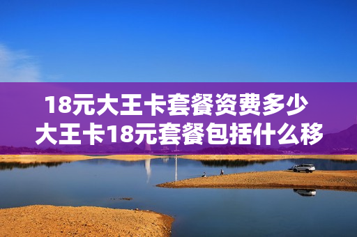 18元大王卡套餐资费多少 大王卡18元套餐包括什么移动