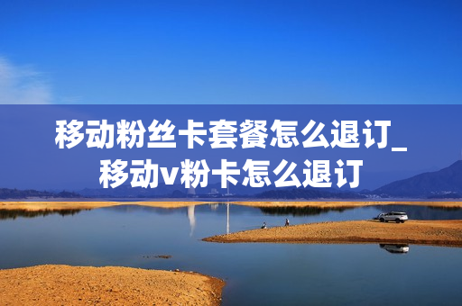 移动粉丝卡套餐怎么退订_移动v粉卡怎么退订