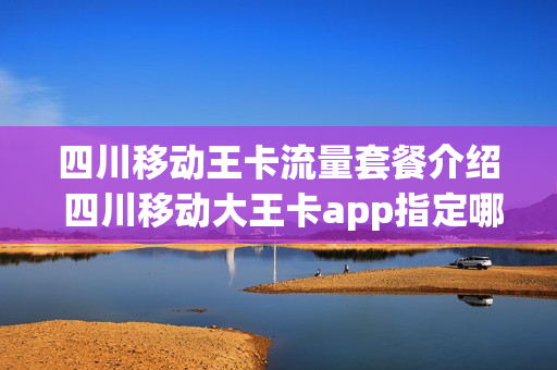 四川移动王卡流量套餐介绍 四川移动大王卡app指定哪些