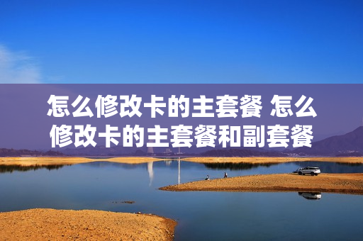 怎么修改卡的主套餐 怎么修改卡的主套餐和副套餐