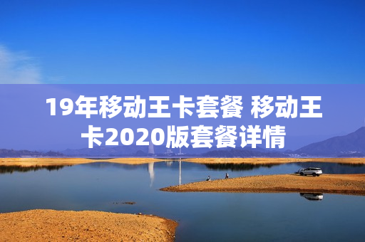 19年移动王卡套餐 移动王卡2020版套餐详情