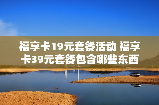 福享卡19元套餐活动 福享卡39元套餐包含哪些东西