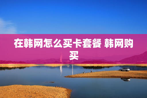 在韩网怎么买卡套餐 韩网购买