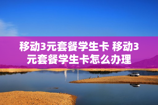 移动3元套餐学生卡 移动3元套餐学生卡怎么办理