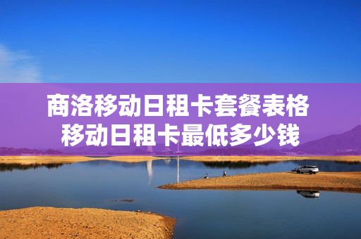 商洛移动日租卡套餐表格 移动日租卡最低多少钱