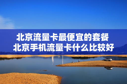 北京流量卡最便宜的套餐 北京手机流量卡什么比较好