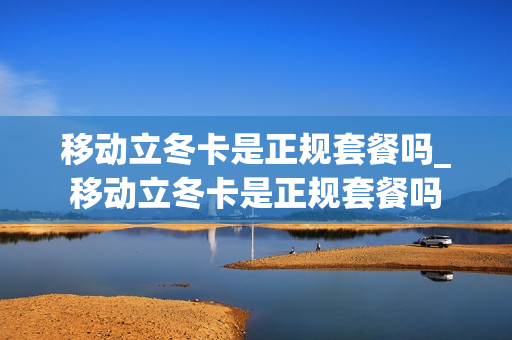 移动立冬卡是正规套餐吗_移动立冬卡是正规套餐吗