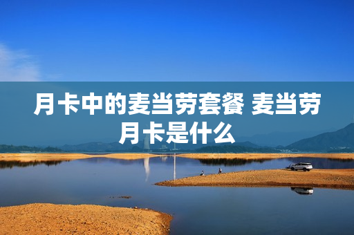 月卡中的麦当劳套餐 麦当劳月卡是什么
