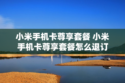 小米手机卡尊享套餐 小米手机卡尊享套餐怎么退订
