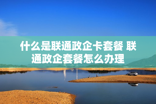 什么是联通政企卡套餐 联通政企套餐怎么办理