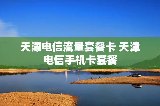 天津电信流量套餐卡 天津电信手机卡套餐