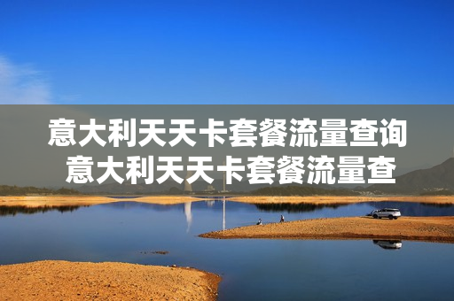 意大利天天卡套餐流量查询 意大利天天卡套餐流量查询官网