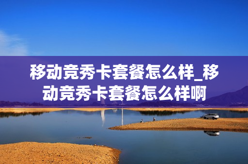 移动竞秀卡套餐怎么样_移动竞秀卡套餐怎么样啊