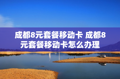 成都8元套餐移动卡 成都8元套餐移动卡怎么办理
