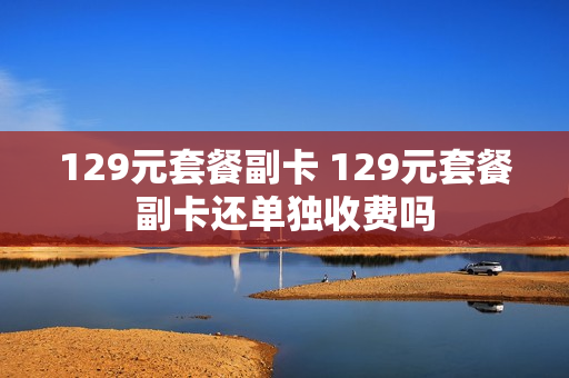129元套餐副卡 129元套餐副卡还单独收费吗