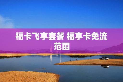 福卡飞享套餐 福享卡免流范围