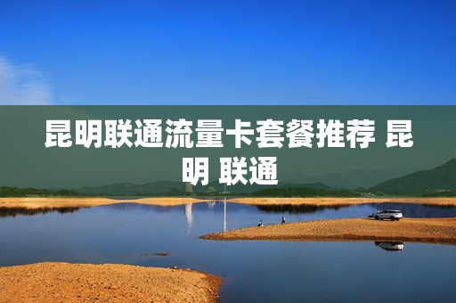 昆明联通流量卡套餐推荐 昆明 联通