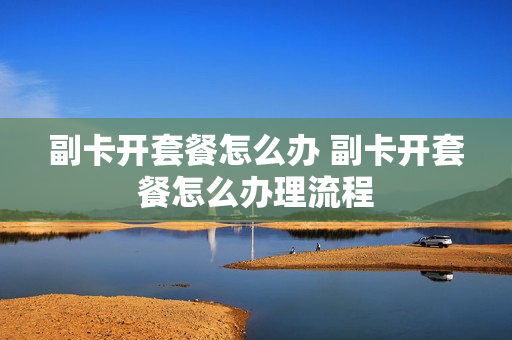 副卡开套餐怎么办 副卡开套餐怎么办理流程