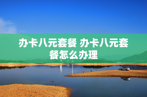 办卡八元套餐 办卡八元套餐怎么办理
