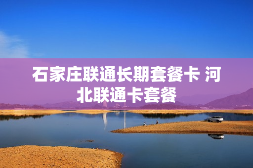 石家庄联通长期套餐卡 河北联通卡套餐