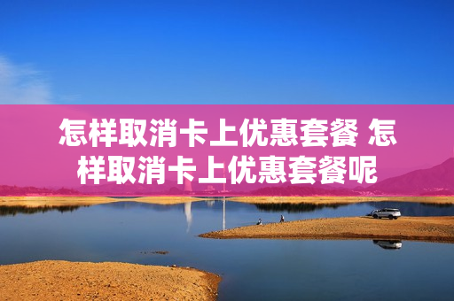 怎样取消卡上优惠套餐 怎样取消卡上优惠套餐呢