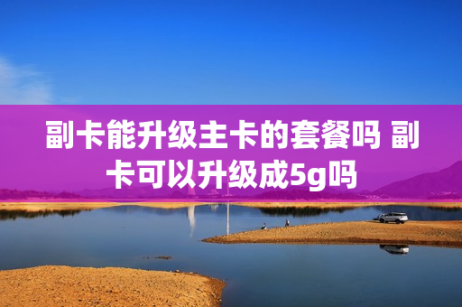 副卡能升级主卡的套餐吗 副卡可以升级成5g吗