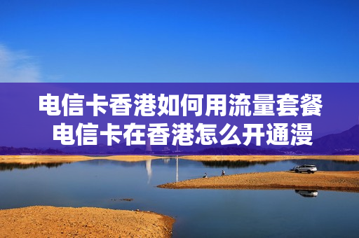 电信卡香港如何用流量套餐 电信卡在香港怎么开通漫游