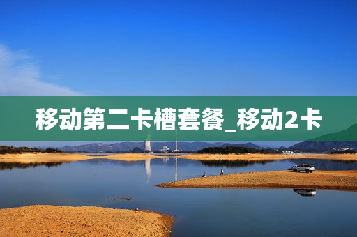 移动第二卡槽套餐_移动2卡