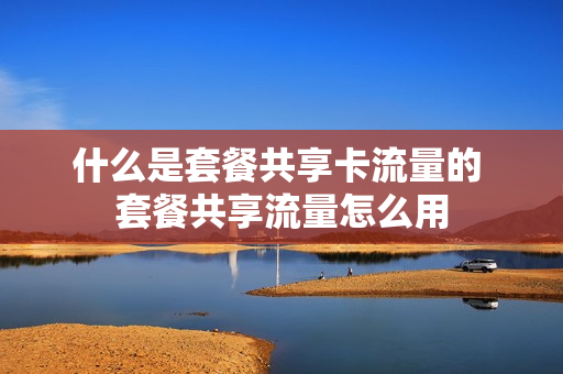 什么是套餐共享卡流量的 套餐共享流量怎么用