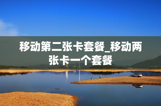 移动第二张卡套餐_移动两张卡一个套餐