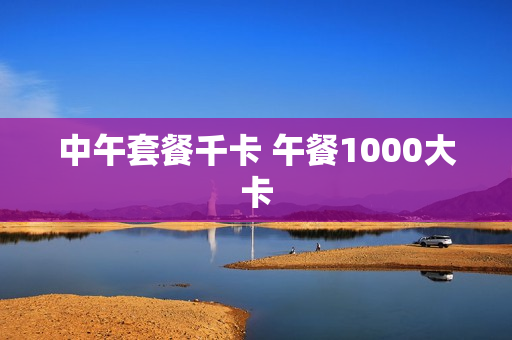 中午套餐千卡 午餐1000大卡