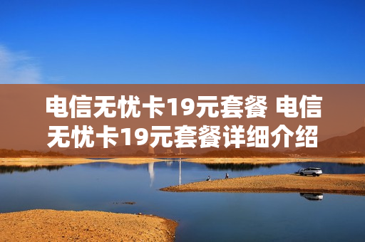 电信无忧卡19元套餐 电信无忧卡19元套餐详细介绍