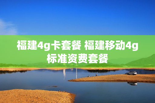 福建4g卡套餐 福建移动4g标准资费套餐