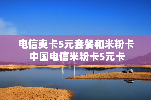 电信爽卡5元套餐和米粉卡 中国电信米粉卡5元卡