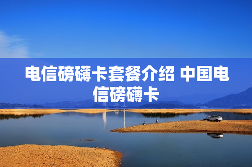 电信磅礴卡套餐介绍 中国电信磅礴卡