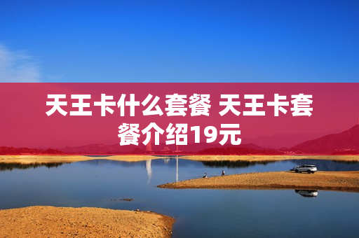 天王卡什么套餐 天王卡套餐介绍19元