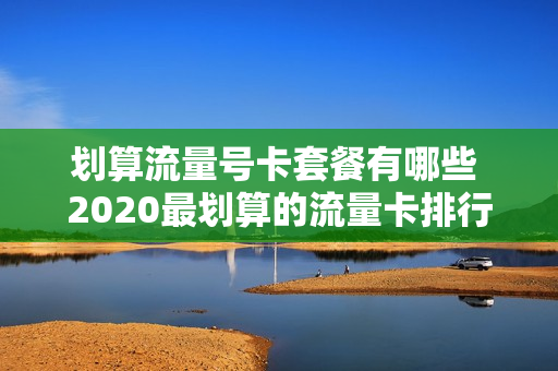 划算流量号卡套餐有哪些 2020最划算的流量卡排行榜