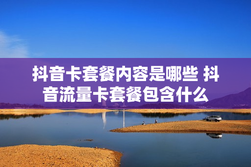 抖音卡套餐内容是哪些 抖音流量卡套餐包含什么